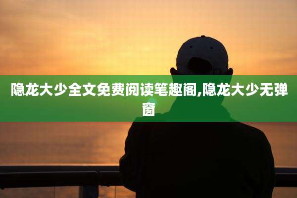 隐龙大少全文免费阅读笔趣阁,隐龙大少无弹窗