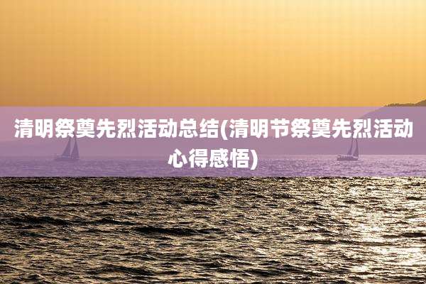 清明祭奠先烈活动总结(清明节祭奠先烈活动心得感悟)