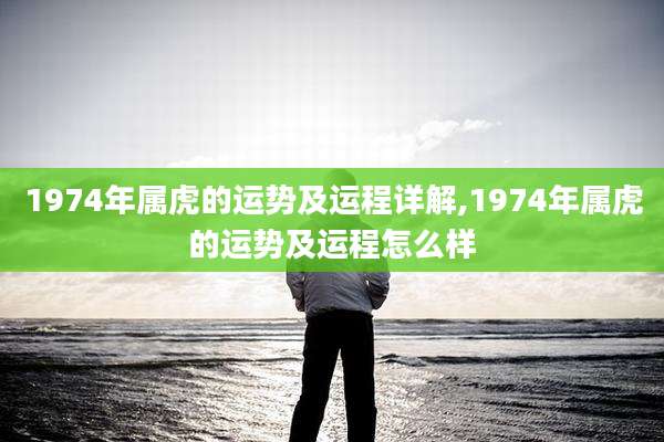 1974年属虎的运势及运程详解,1974年属虎的运势及运程怎么样