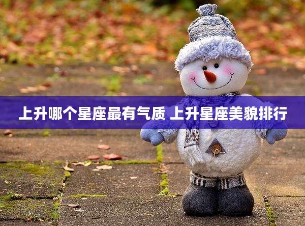 上升哪个星座最有气质 上升星座美貌排行