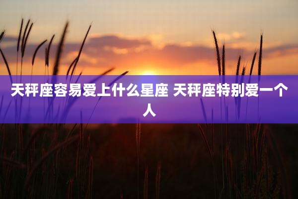 天秤座容易爱上什么星座 天秤座特别爱一个人