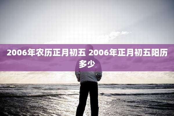 2006年农历正月初五 2006年正月初五阳历多少