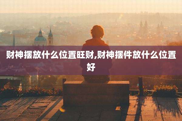 财神摆放什么位置旺财,财神摆件放什么位置好