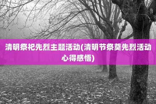 清明祭祀先烈主题活动(清明节祭奠先烈活动心得感悟)