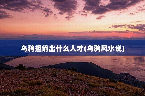 乌鸦担箭出什么人才(乌鸦风水说)