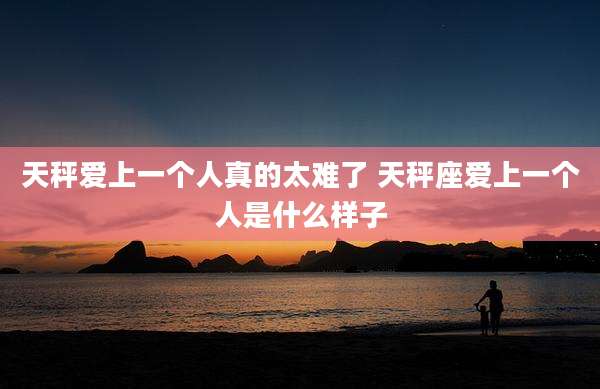 天秤爱上一个人真的太难了 天秤座爱上一个人是什么样子