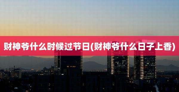 财神爷什么时候过节日(财神爷什么日子上香)