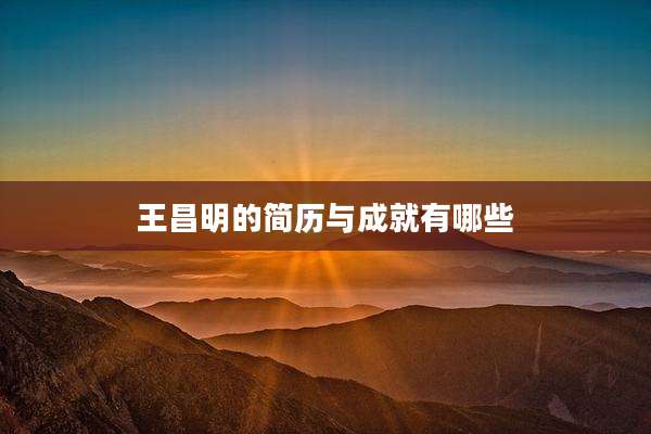 王昌明的简历与成就有哪些