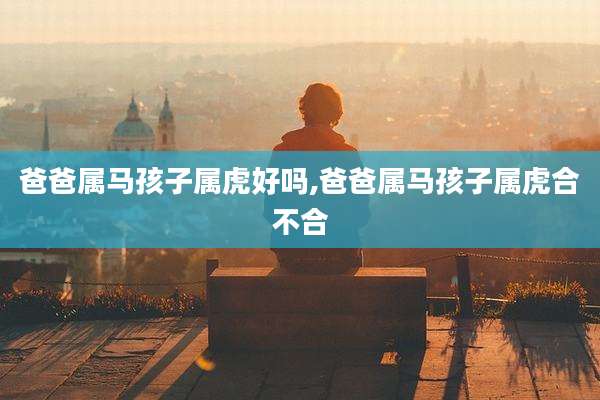 爸爸属马孩子属虎好吗,爸爸属马孩子属虎合不合