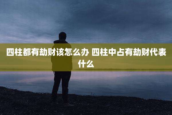 四柱都有劫财该怎么办 四柱中占有劫财代表什么
