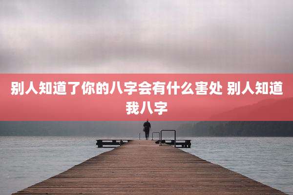 别人知道了你的八字会有什么害处 别人知道我八字