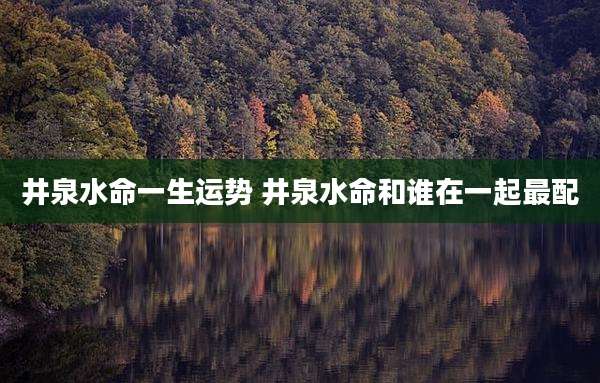 井泉水命一生运势 井泉水命和谁在一起最配