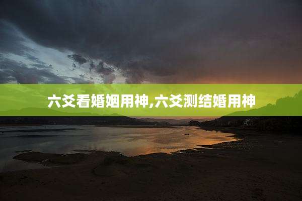 六爻看婚姻用神,六爻测结婚用神