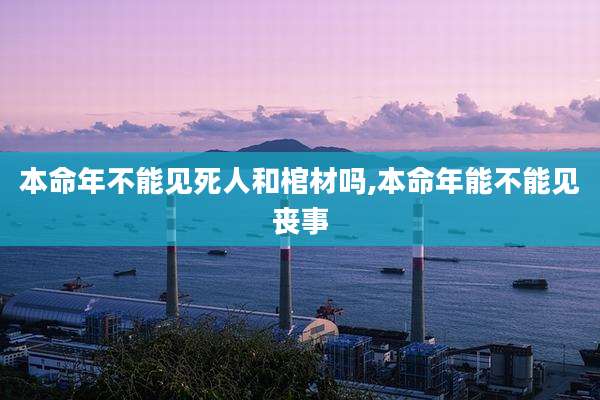 本命年不能见死人和棺材吗,本命年能不能见丧事