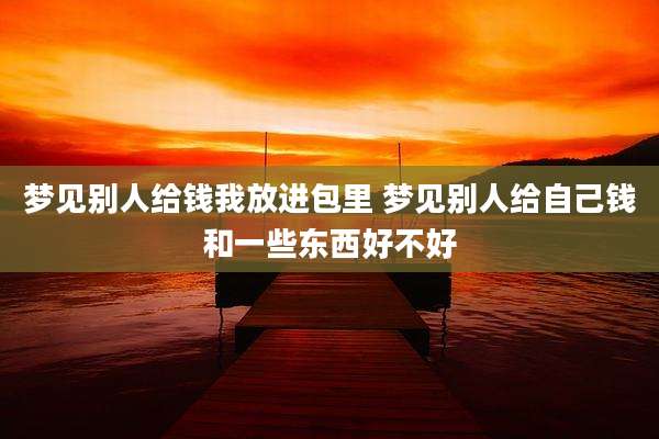 梦见别人给钱我放进包里 梦见别人给自己钱和一些东西好不好