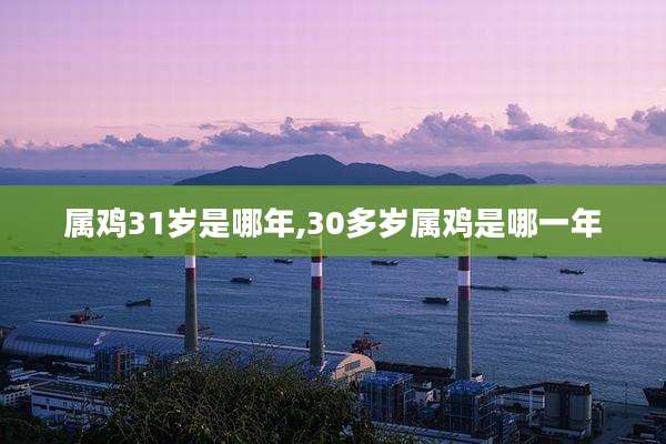 属鸡31岁是哪年,30多岁属鸡是哪一年