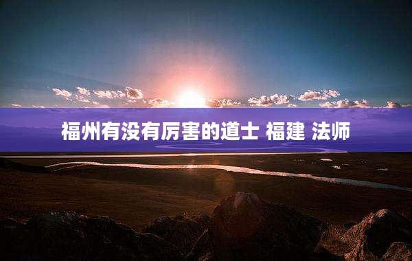 福州有没有厉害的道士 福建 法师
