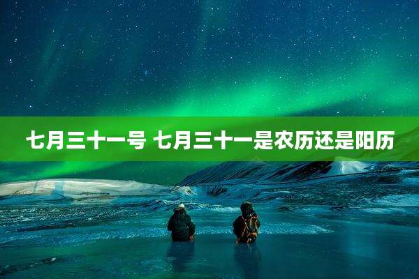 七月三十一号 七月三十一是农历还是阳历