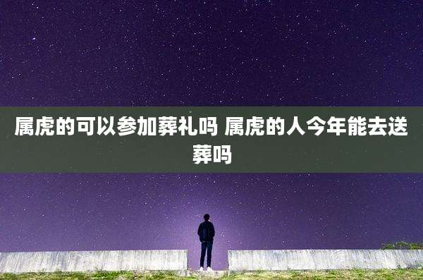 属虎的可以参加葬礼吗 属虎的人今年能去送葬吗