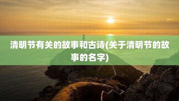 清明节有关的故事和古诗(关于清明节的故事的名字)