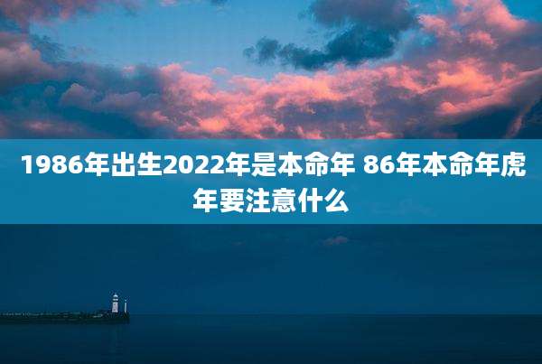 1986年出生2022年是本命年 86年本命年虎年要注意什么