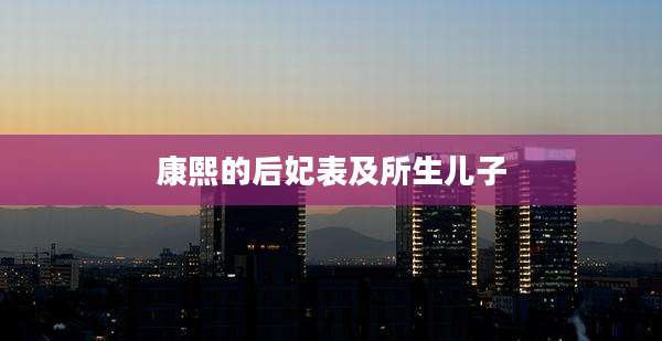 康熙的后妃表及所生儿子