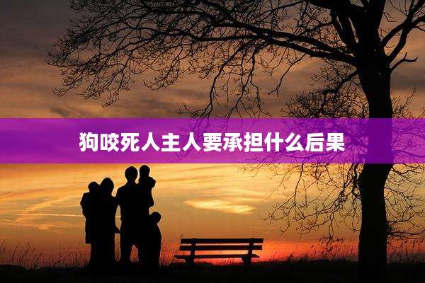 狗咬死人主人要承担什么后果