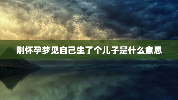 刚怀孕梦见自己生了个儿子是什么意思