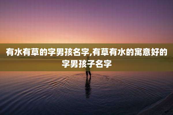 有水有草的字男孩名字,有草有水的寓意好的字男孩子名字