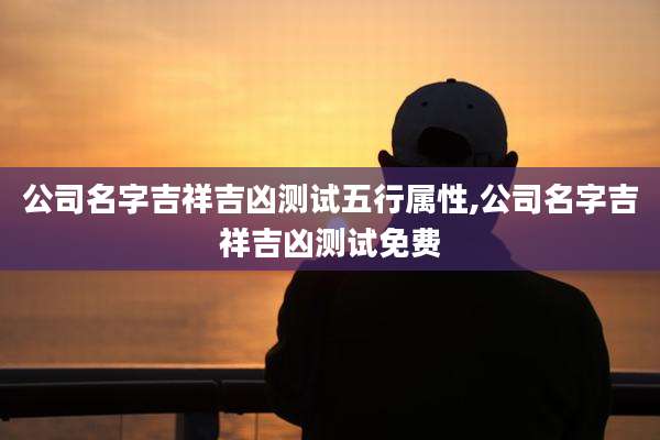 公司名字吉祥吉凶测试五行属性,公司名字吉祥吉凶测试免费