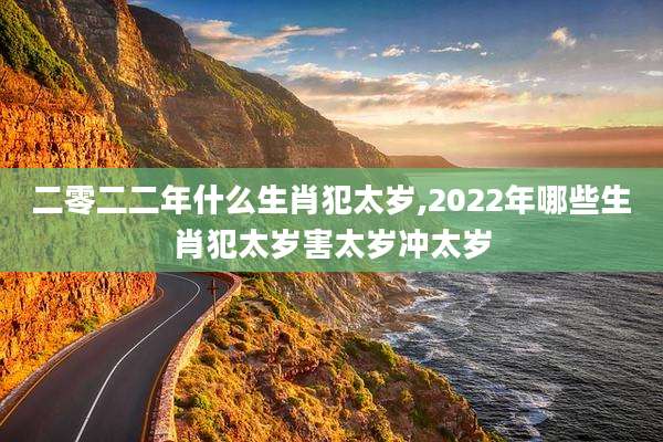 二零二二年什么生肖犯太岁,2022年哪些生肖犯太岁害太岁冲太岁