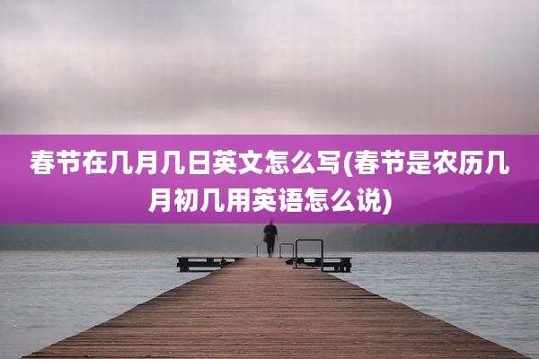 春节在几月几日英文怎么写(春节是农历几月初几用英语怎么说)