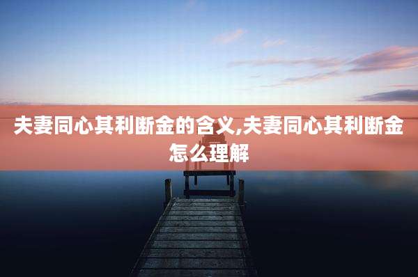 夫妻同心其利断金的含义,夫妻同心其利断金怎么理解