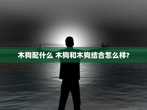 木狗配什么 木狗和木狗结合怎么样?