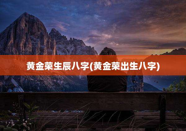 黄金荣生辰八字(黄金荣出生八字)