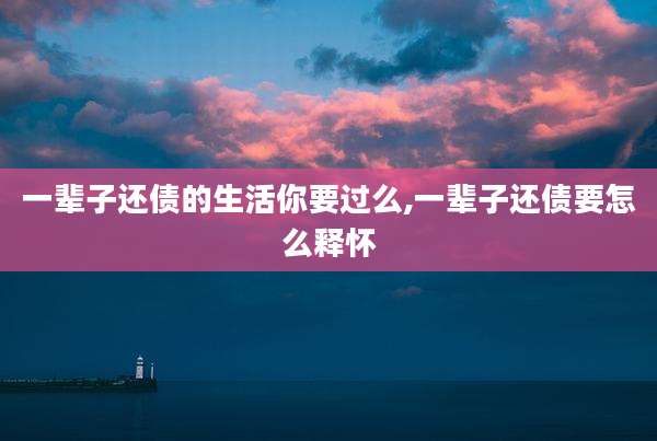 一辈子还债的生活你要过么,一辈子还债要怎么释怀