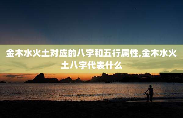 金木水火土对应的八字和五行属性,金木水火土八字代表什么