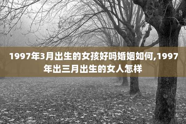1997年3月出生的女孩好吗婚姻如何,1997年出三月出生的女人怎样