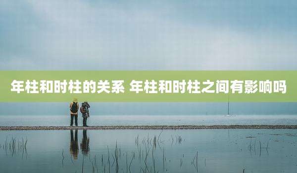 年柱和时柱的关系 年柱和时柱之间有影响吗