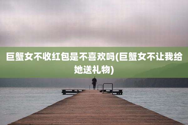 巨蟹女不收红包是不喜欢吗(巨蟹女不让我给她送礼物)