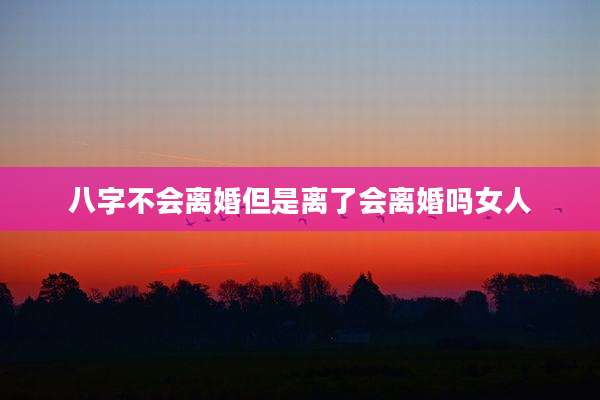八字不会离婚但是离了会离婚吗女人