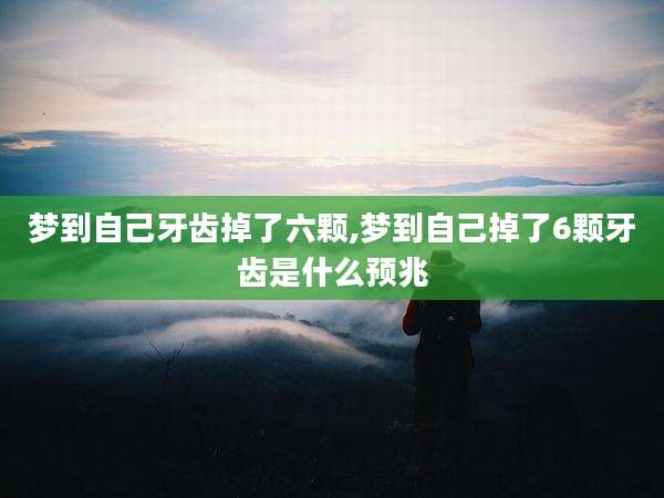 梦到自己牙齿掉了六颗,梦到自己掉了6颗牙齿是什么预兆