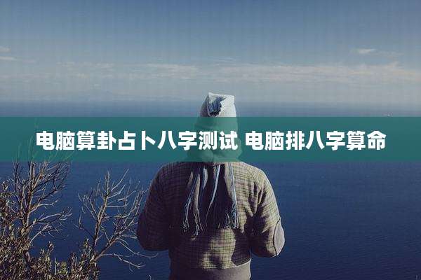 电脑算卦占卜八字测试 电脑排八字算命