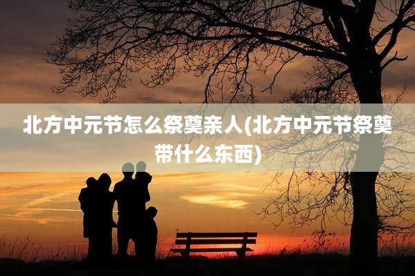 北方中元节怎么祭奠亲人(北方中元节祭奠带什么东西)