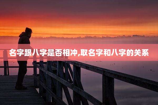 名字跟八字是否相冲,取名字和八字的关系