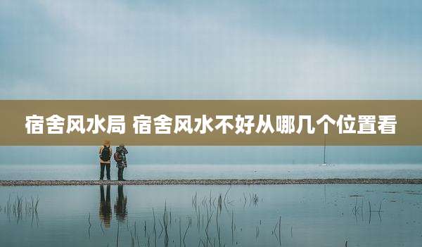 宿舍风水局 宿舍风水不好从哪几个位置看