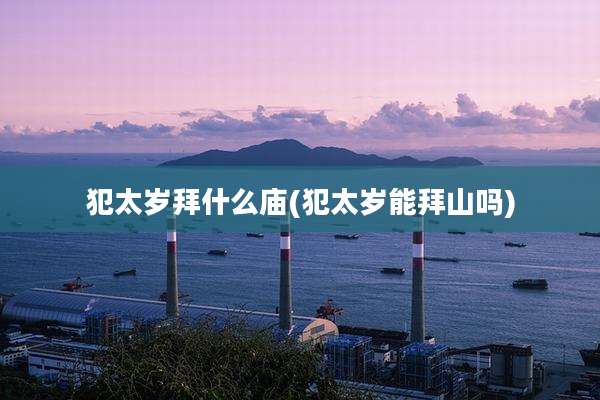 犯太岁拜什么庙(犯太岁能拜山吗)
