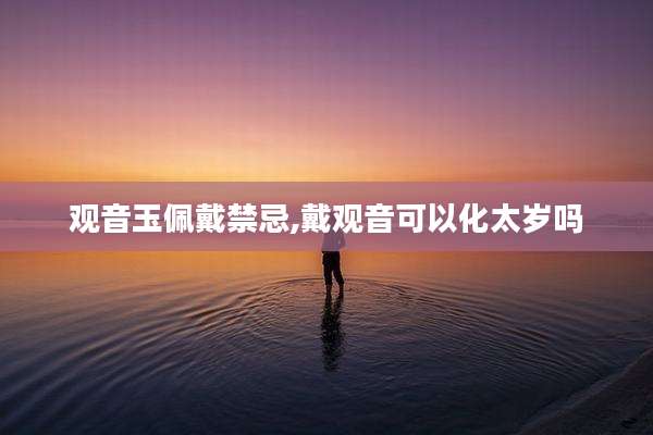 观音玉佩戴禁忌,戴观音可以化太岁吗