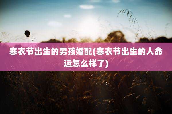寒衣节出生的男孩婚配(寒衣节出生的人命运怎么样了)