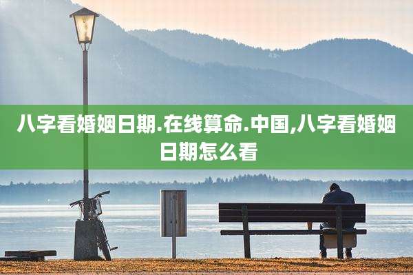 八字看婚姻日期.在线算命.中国,八字看婚姻日期怎么看